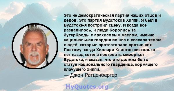 Это не демократическая партия наших отцов и дедов. Это партия Вудстоков Хиппи. Я был в Вудстоке-я построил сцену. И когда все развалилось, и люди боролись за бутерброды с арахисовым маслом, именно национальная гвардия