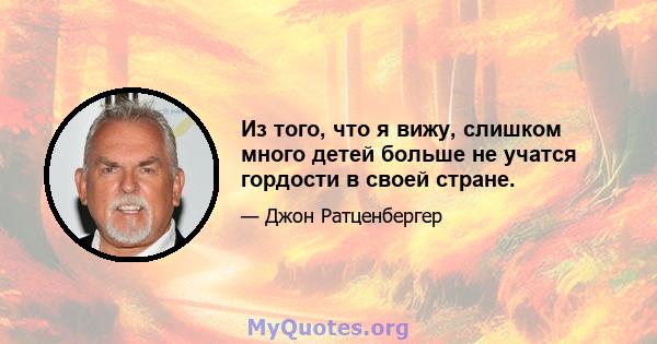 Из того, что я вижу, слишком много детей больше не учатся гордости в своей стране.