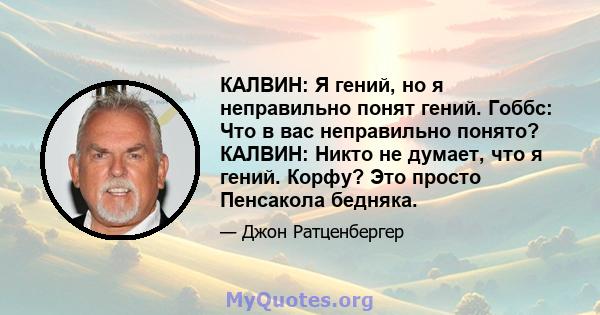 КАЛВИН: Я гений, но я неправильно понят гений. Гоббс: Что в вас неправильно понято? КАЛВИН: Никто не думает, что я гений. Корфу? Это просто Пенсакола бедняка.