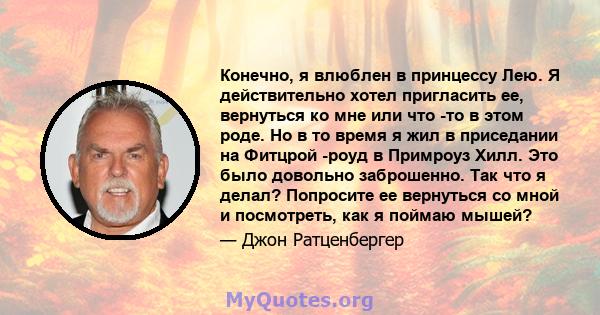 Конечно, я влюблен в принцессу Лею. Я действительно хотел пригласить ее, вернуться ко мне или что -то в этом роде. Но в то время я жил в приседании на Фитцрой -роуд в Примроуз Хилл. Это было довольно заброшенно. Так что 