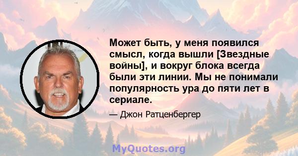 Может быть, у меня появился смысл, когда вышли [Звездные войны], и вокруг блока всегда были эти линии. Мы не понимали популярность ура до пяти лет в сериале.