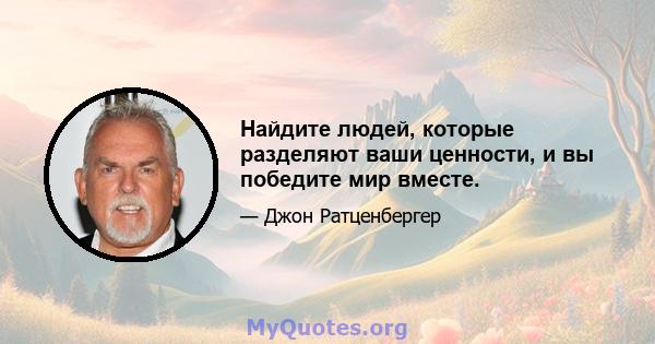 Найдите людей, которые разделяют ваши ценности, и вы победите мир вместе.