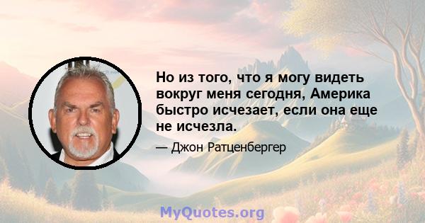 Но из того, что я могу видеть вокруг меня сегодня, Америка быстро исчезает, если она еще не исчезла.