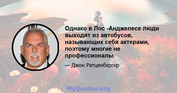 Однако в Лос -Анджелесе люди выходят из автобусов, называющих себя актерами, поэтому многие не профессионалы.