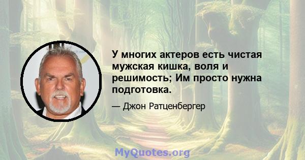 У многих актеров есть чистая мужская кишка, воля и решимость; Им просто нужна подготовка.