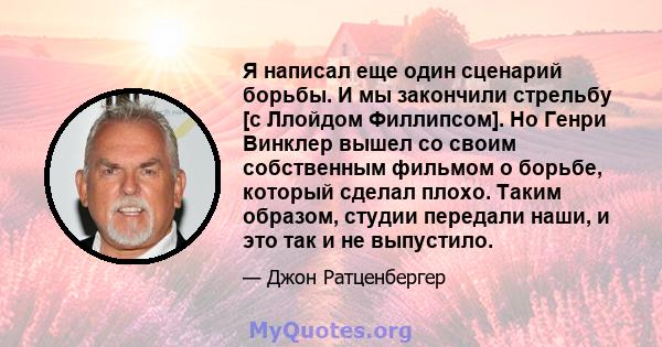 Я написал еще один сценарий борьбы. И мы закончили стрельбу [с Ллойдом Филлипсом]. Но Генри Винклер вышел со своим собственным фильмом о борьбе, который сделал плохо. Таким образом, студии передали наши, и это так и не