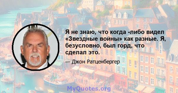 Я не знаю, что когда -либо видел «Звездные войны» как разные. Я, безусловно, был горд, что сделал это.