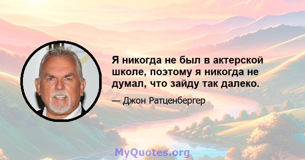 Я никогда не был в актерской школе, поэтому я никогда не думал, что зайду так далеко.