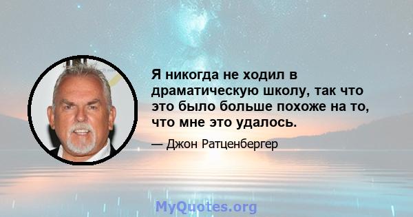 Я никогда не ходил в драматическую школу, так что это было больше похоже на то, что мне это удалось.