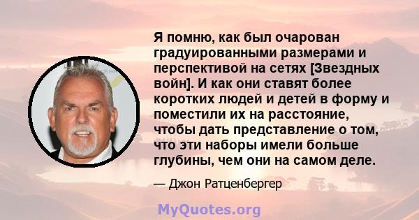 Я помню, как был очарован градуированными размерами и перспективой на сетях [Звездных войн]. И как они ставят более коротких людей и детей в форму и поместили их на расстояние, чтобы дать представление о том, что эти