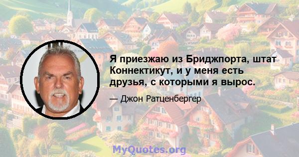 Я приезжаю из Бриджпорта, штат Коннектикут, и у меня есть друзья, с которыми я вырос.