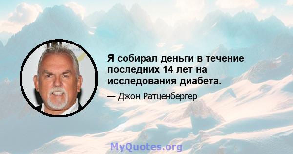 Я собирал деньги в течение последних 14 лет на исследования диабета.