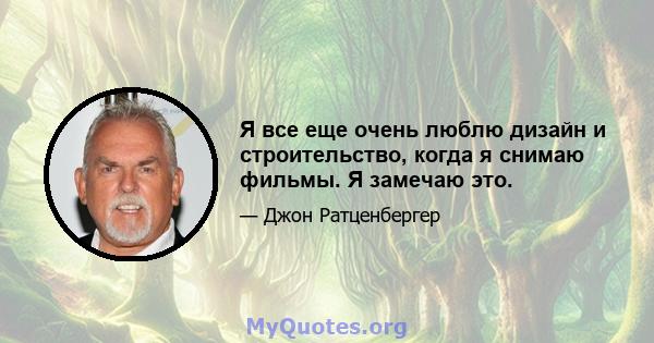 Я все еще очень люблю дизайн и строительство, когда я снимаю фильмы. Я замечаю это.