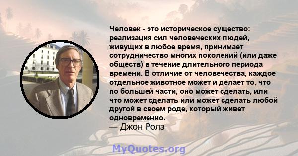 Человек - это историческое существо: реализация сил человеческих людей, живущих в любое время, принимает сотрудничество многих поколений (или даже обществ) в течение длительного периода времени. В отличие от