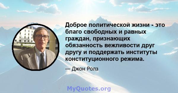 Доброе политической жизни - это благо свободных и равных граждан, признающих обязанность вежливости друг другу и поддержать институты конституционного режима.