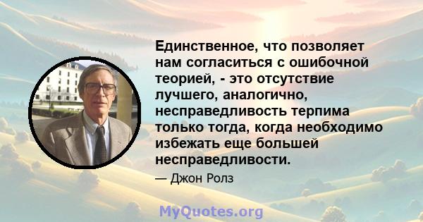 Единственное, что позволяет нам согласиться с ошибочной теорией, - это отсутствие лучшего, аналогично, несправедливость терпима только тогда, когда необходимо избежать еще большей несправедливости.