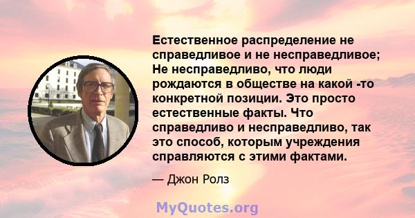 Естественное распределение не справедливое и не несправедливое; Не несправедливо, что люди рождаются в обществе на какой -то конкретной позиции. Это просто естественные факты. Что справедливо и несправедливо, так это