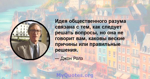 Идея общественного разума связана с тем, как следует решать вопросы, но она не говорит вам, каковы веские причины или правильные решения.