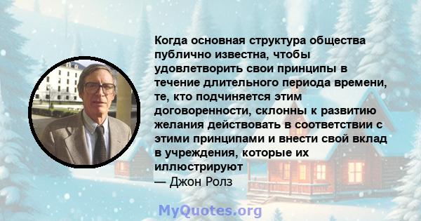 Когда основная структура общества публично известна, чтобы удовлетворить свои принципы в течение длительного периода времени, те, кто подчиняется этим договоренности, склонны к развитию желания действовать в