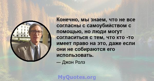 Конечно, мы знаем, что не все согласны с самоубийством с помощью, но люди могут согласиться с тем, что кто -то имеет право на это, даже если они не собираются его использовать.