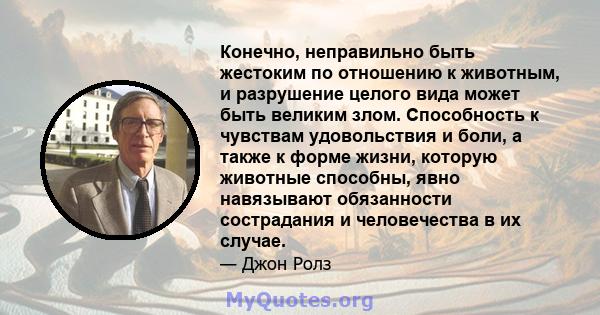 Конечно, неправильно быть жестоким по отношению к животным, и разрушение целого вида может быть великим злом. Способность к чувствам удовольствия и боли, а также к форме жизни, которую животные способны, явно навязывают 