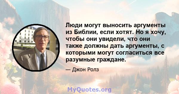 Люди могут выносить аргументы из Библии, если хотят. Но я хочу, чтобы они увидели, что они также должны дать аргументы, с которыми могут согласиться все разумные граждане.