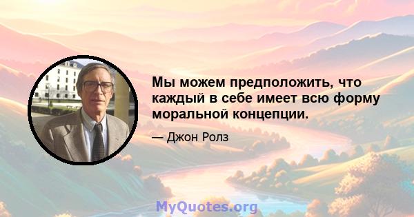 Мы можем предположить, что каждый в себе имеет всю форму моральной концепции.