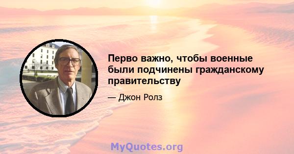 Перво важно, чтобы военные были подчинены гражданскому правительству