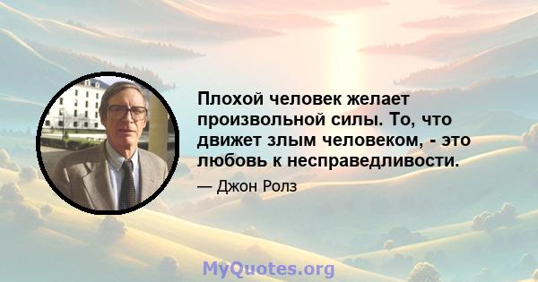 Плохой человек желает произвольной силы. То, что движет злым человеком, - это любовь к несправедливости.