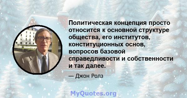 Политическая концепция просто относится к основной структуре общества, его институтов, конституционных основ, вопросов базовой справедливости и собственности и так далее.