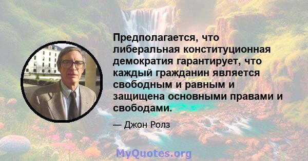 Предполагается, что либеральная конституционная демократия гарантирует, что каждый гражданин является свободным и равным и защищена основными правами и свободами.