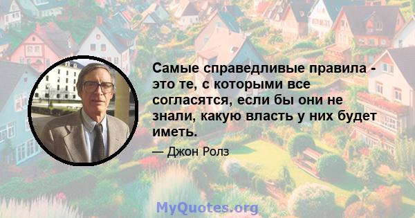 Самые справедливые правила - это те, с которыми все согласятся, если бы они не знали, какую власть у них будет иметь.