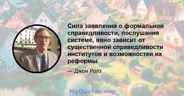 Сила заявлений о формальной справедливости, послушания системе, явно зависит от существенной справедливости институтов и возможностей их реформы.