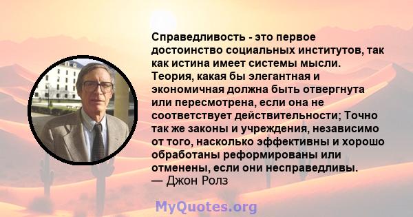 Справедливость - это первое достоинство социальных институтов, так как истина имеет системы мысли. Теория, какая бы элегантная и экономичная должна быть отвергнута или пересмотрена, если она не соответствует