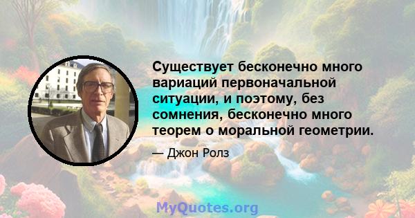 Существует бесконечно много вариаций первоначальной ситуации, и поэтому, без сомнения, бесконечно много теорем о моральной геометрии.