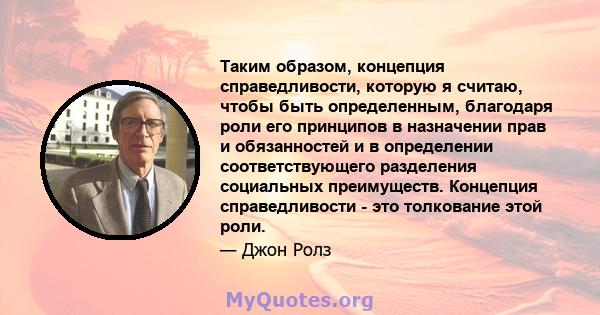 Таким образом, концепция справедливости, которую я считаю, чтобы быть определенным, благодаря роли его принципов в назначении прав и обязанностей и в определении соответствующего разделения социальных преимуществ.