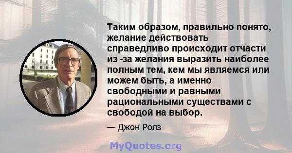 Таким образом, правильно понято, желание действовать справедливо происходит отчасти из -за желания выразить наиболее полным тем, кем мы являемся или можем быть, а именно свободными и равными рациональными существами с