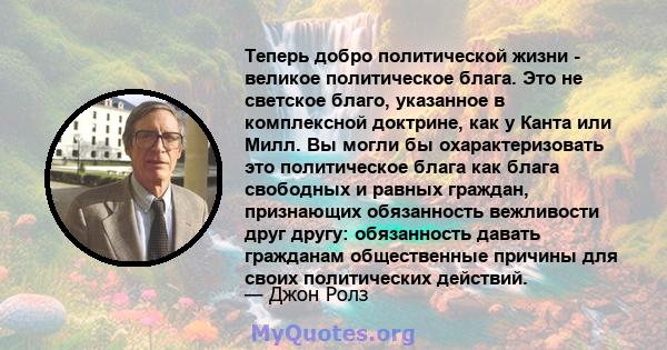 Теперь добро политической жизни - великое политическое блага. Это не светское благо, указанное в комплексной доктрине, как у Канта или Милл. Вы могли бы охарактеризовать это политическое блага как блага свободных и