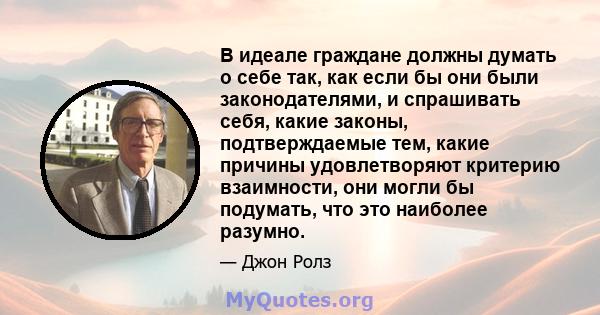 В идеале граждане должны думать о себе так, как если бы они были законодателями, и спрашивать себя, какие законы, подтверждаемые тем, какие причины удовлетворяют критерию взаимности, они могли бы подумать, что это