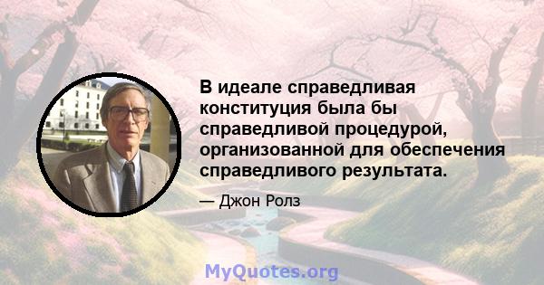 В идеале справедливая конституция была бы справедливой процедурой, организованной для обеспечения справедливого результата.