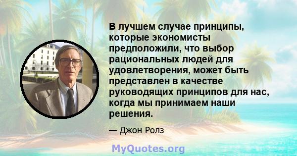 В лучшем случае принципы, которые экономисты предположили, что выбор рациональных людей для удовлетворения, может быть представлен в качестве руководящих принципов для нас, когда мы принимаем наши решения.