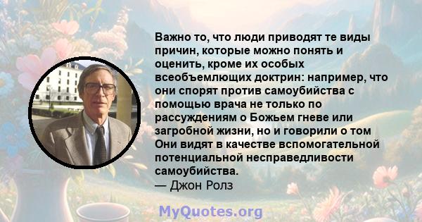 Важно то, что люди приводят те виды причин, которые можно понять и оценить, кроме их особых всеобъемлющих доктрин: например, что они спорят против самоубийства с помощью врача не только по рассуждениям о Божьем гневе