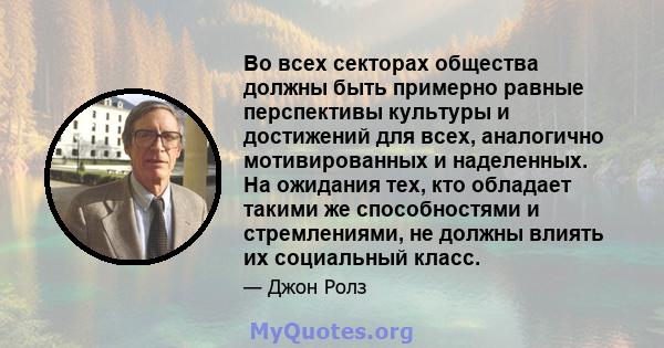 Во всех секторах общества должны быть примерно равные перспективы культуры и достижений для всех, аналогично мотивированных и наделенных. На ожидания тех, кто обладает такими же способностями и стремлениями, не должны