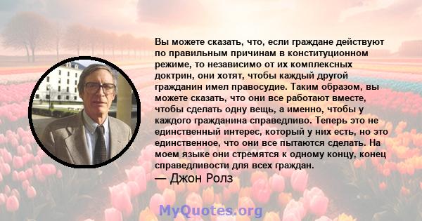 Вы можете сказать, что, если граждане действуют по правильным причинам в конституционном режиме, то независимо от их комплексных доктрин, они хотят, чтобы каждый другой гражданин имел правосудие. Таким образом, вы