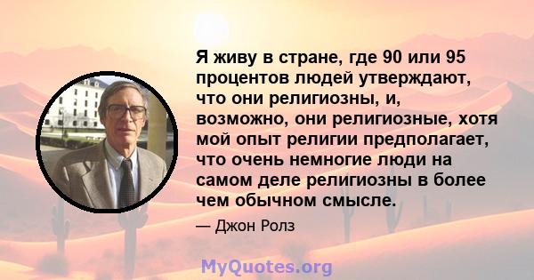 Я живу в стране, где 90 или 95 процентов людей утверждают, что они религиозны, и, возможно, они религиозные, хотя мой опыт религии предполагает, что очень немногие люди на самом деле религиозны в более чем обычном