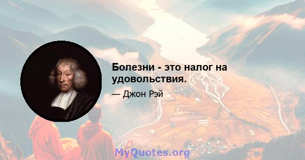 Болезни - это налог на удовольствия.