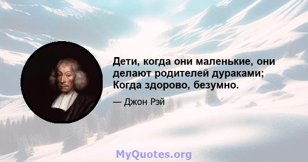 Дети, когда они маленькие, они делают родителей дураками; Когда здорово, безумно.