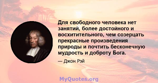 Для свободного человека нет занятий, более достойного и восхитительного, чем созерцать прекрасные произведения природы и почтить бесконечную мудрость и доброту Бога.