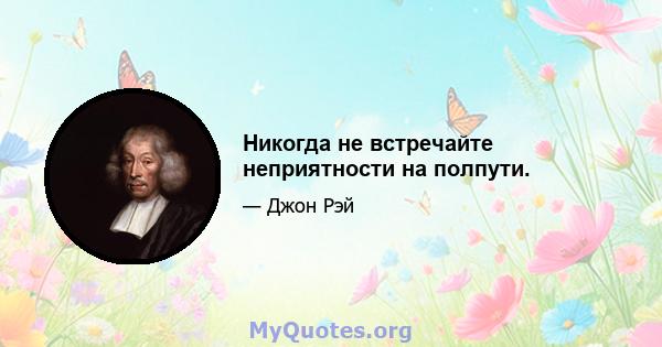 Никогда не встречайте неприятности на полпути.