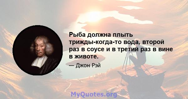 Рыба должна плыть трижды-когда-то вода, второй раз в соусе и в третий раз в вине в животе.